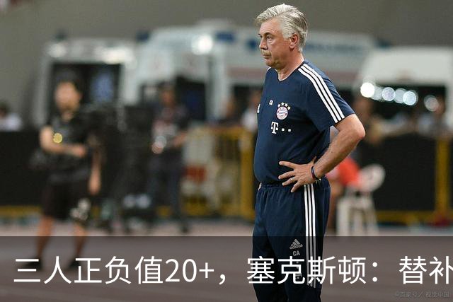 三人正负值20+，塞克斯顿：替补必须一上场就影响比赛