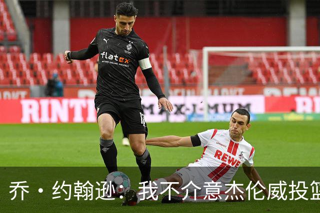 乔·约翰逊：我不介意杰伦威投篮铁 他能冲击篮筐还能防守