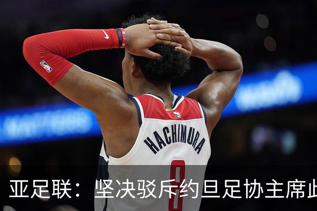 亚足联：坚决驳斥约旦足协主席此前言论；特别大会未限制任何人发言