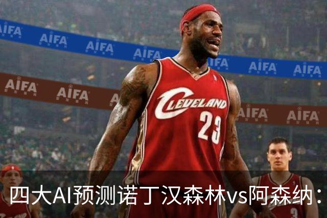 四大AI预测诺丁汉森林vs阿森纳：四家一致看好枪手客胜
