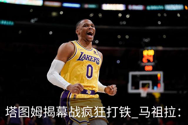 塔图姆揭幕战疯狂打铁 马祖拉：他10中0我也不担心