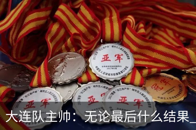 大连队主帅：无论最后什么结果 我们都配得上冠军争夺者