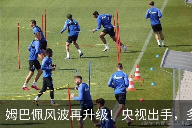 姆巴佩风波再升级！央视出手，多家品牌终止合作，肠子悔青也晚了