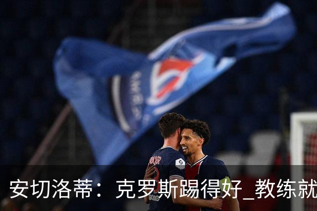 安切洛蒂：克罗斯踢得好 教练就会很安心