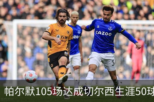 帕尔默105场达成切尔西生涯50球里程碑，为队史第三快