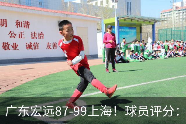 广东宏远87-99上海！球员评分：2人满分，2人良好，4人不合格