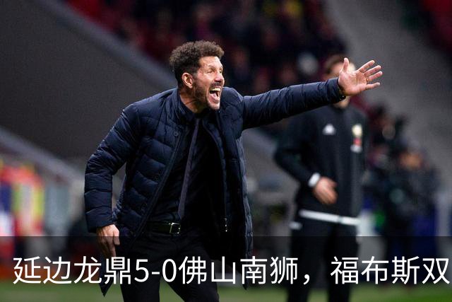 延边龙鼎5-0佛山南狮，福布斯双响，乔瓦尼传射，黄振飞建功