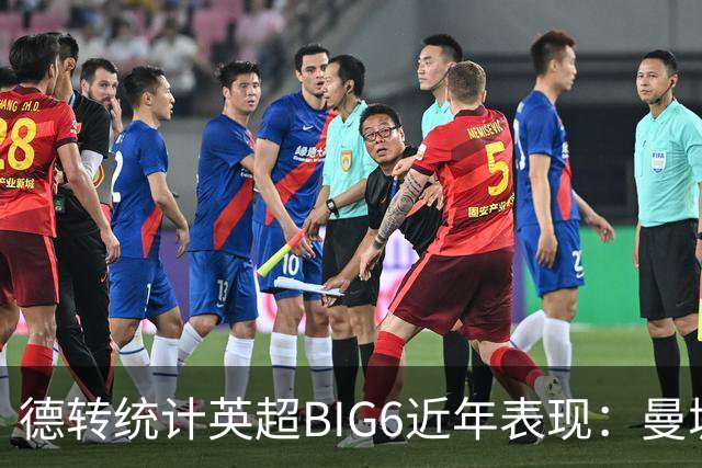 德转统计英超BIG6近年表现：曼城居首，切尔西、热刺倒数