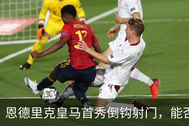 恩德里克皇马首秀倒钩射门，能否锁定国家德比首发