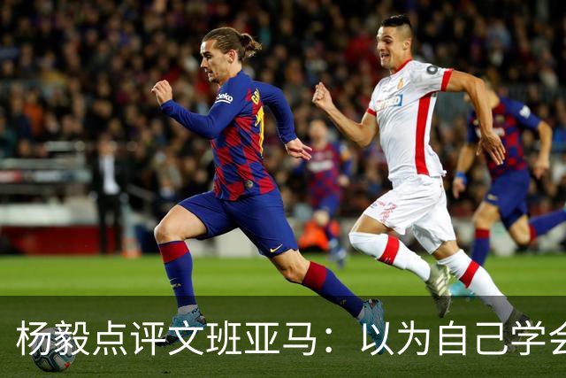 杨毅点评文班亚马：以为自己学会易筋经 这个夏天不用来了？