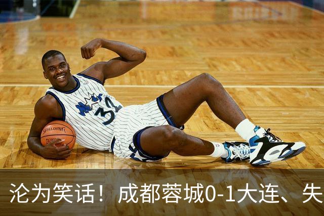 沦为笑话！成都蓉城0-1大连、失点+又失冠军点！压力给到山东泰山