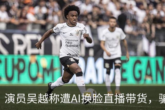 演员吴越称遭AI换脸直播带货，骗钱牟利，痛斥“太恶劣”：你骗了多少人的钱？请如数奉还