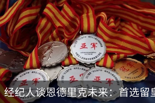 经纪人谈恩德里克未来：首选留皇马，但他需要上场