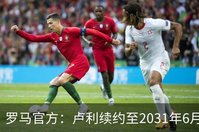 罗马官方：卢利续约至2031年6月30日