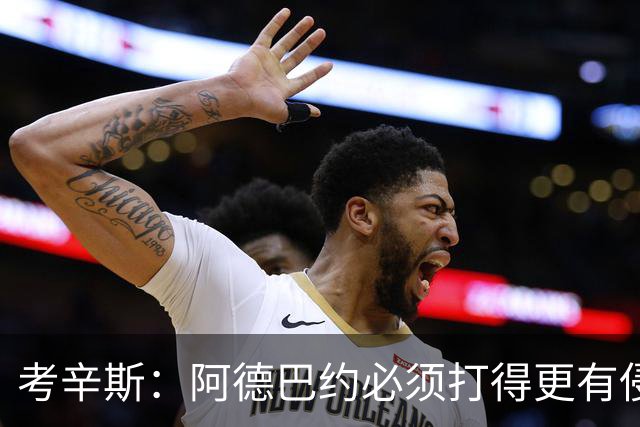 考辛斯：阿德巴约必须打得更有侵略性 才能让他与字母哥组合奏效