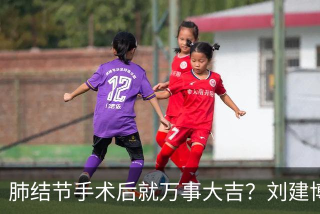 肺结节手术后就万事大吉？刘建博主任提醒术后防复发更重要