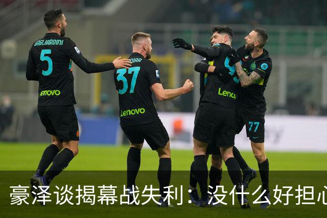 豪泽谈揭幕战失利：没什么好担心的，我们展现了极其出色的状态