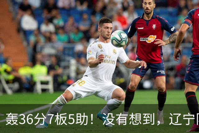 轰36分7板5助！没有想到，辽宁队输给了自己抛弃之人