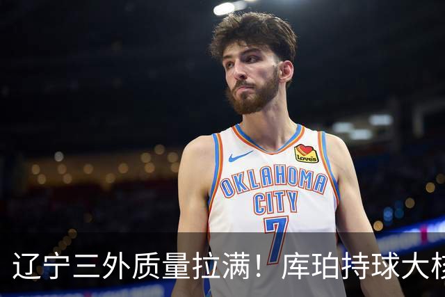 辽宁三外质量拉满！库珀持球大核，爱德华兹微波炉，克里斯稳内线
