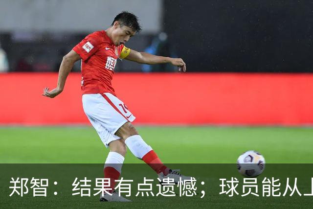 郑智：结果有点遗憾；球员能从上轮大比分失利中走出来不容易