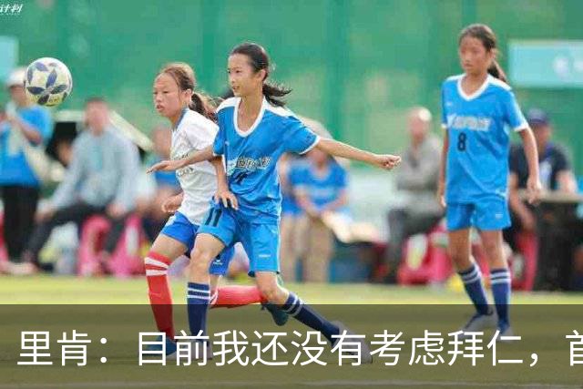 里肯：目前我还没有考虑拜仁，首先希望周中的德国杯能够晋级