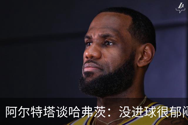 阿尔特塔谈哈弗茨：没进球很郁闷
