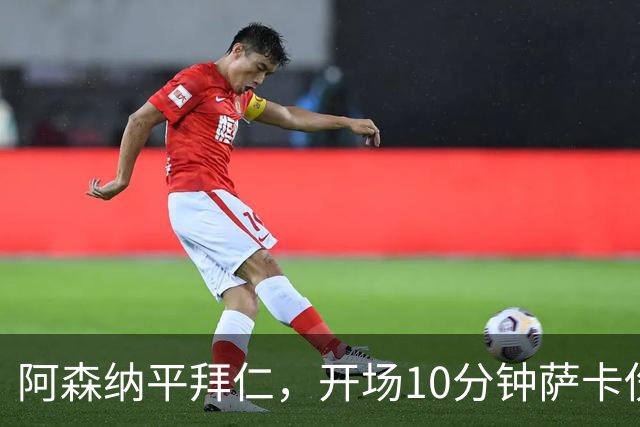 阿森纳平拜仁，开场10分钟萨卡伤退，阿尔特塔直言伤情不容乐观