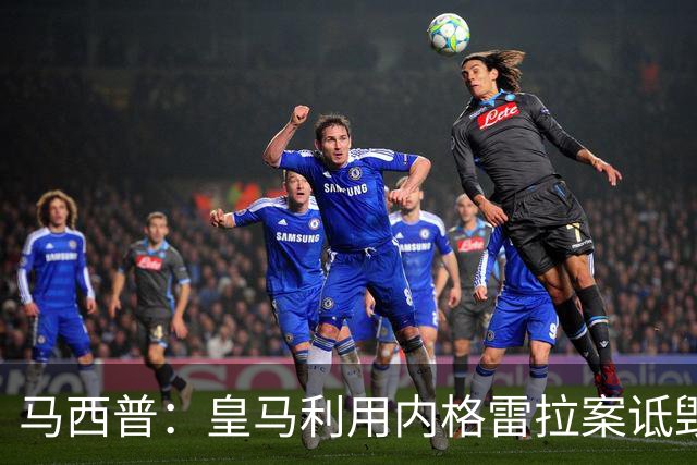 马西普：皇马利用内格雷拉案诋毁巴萨，他们不尊重所有俱乐部