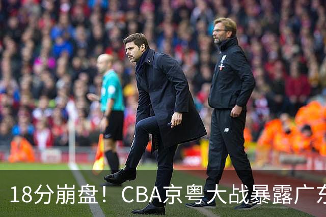 18分崩盘！CBA京粤大战暴露广东多重问题，没杜锋雪上加霜！