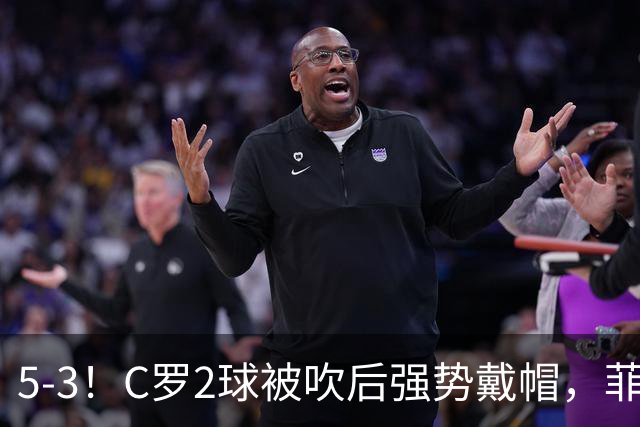 5-3！C罗2球被吹后强势戴帽，菲利克斯独造4球，胜利笑傲进球大战