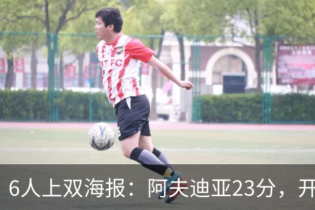 6人上双海报：阿夫迪亚23分，开拓者136比129胜