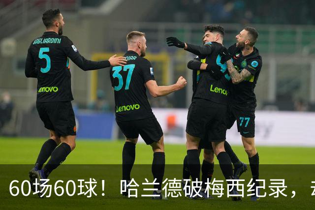 60场60球！哈兰德破梅西纪录，却吞4比2惨败