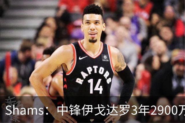 Shams：中锋伊戈达罗3年2900万续约太阳！