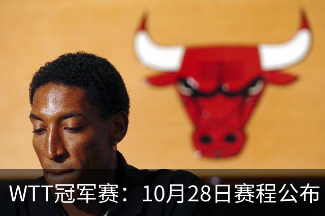 WTT冠军赛：10月28日赛程公布！国乒5大主力首秀，王曼昱等人登场